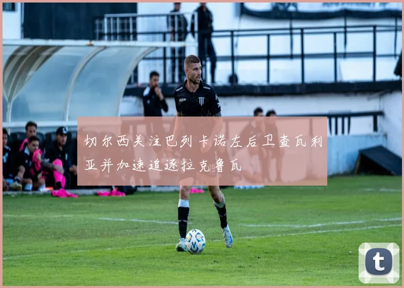 切尔西关注巴列卡诺左后卫查瓦利亚并加速追逐拉克鲁瓦