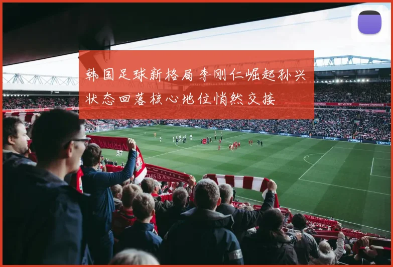 韩国足球新格局李刚仁崛起孙兴慜状态回落核心地位悄然交接