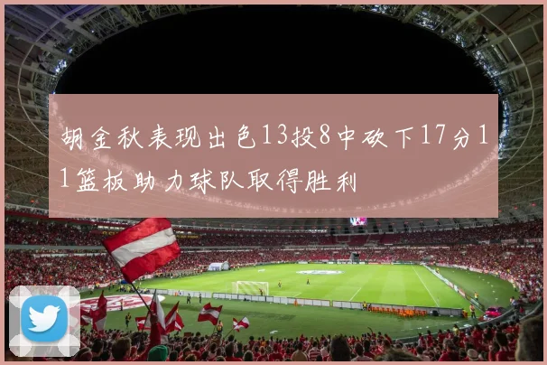 胡金秋表现出色13投8中砍下17分11篮板助力球队取得胜利
