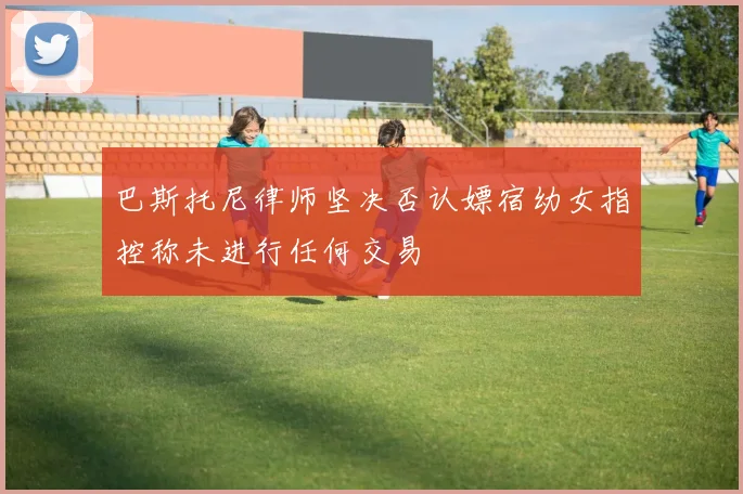 巴斯托尼律师坚决否认嫖宿幼女指控称未进行任何交易