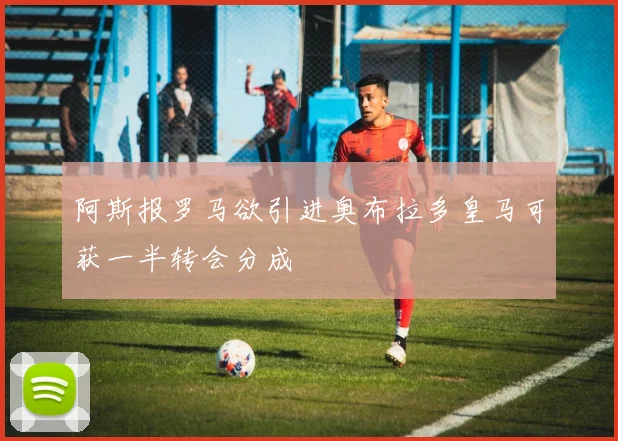 阿斯报罗马欲引进奥布拉多皇马可获一半转会分成