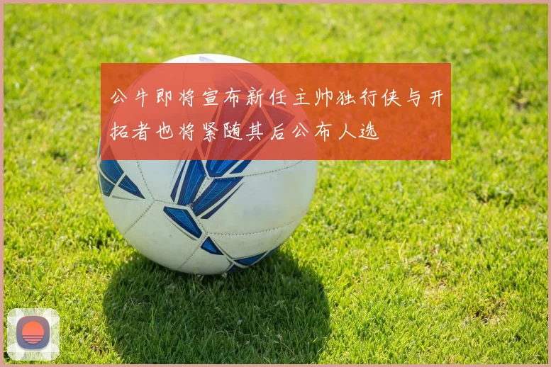 公牛即将宣布新任主帅独行侠与开拓者也将紧随其后公布人选