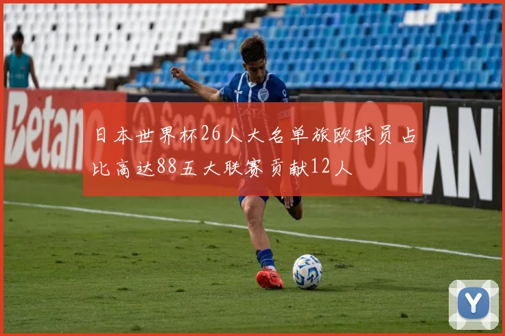 日本世界杯26人大名单旅欧球员占比高达88五大联赛贡献12人