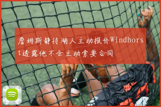 詹姆斯静待湖人主动报价Windhorst透露他不会主动索要合同