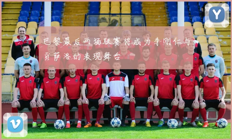 巴黎最后两场联赛将成为李刚仁与贡萨洛的表现舞台