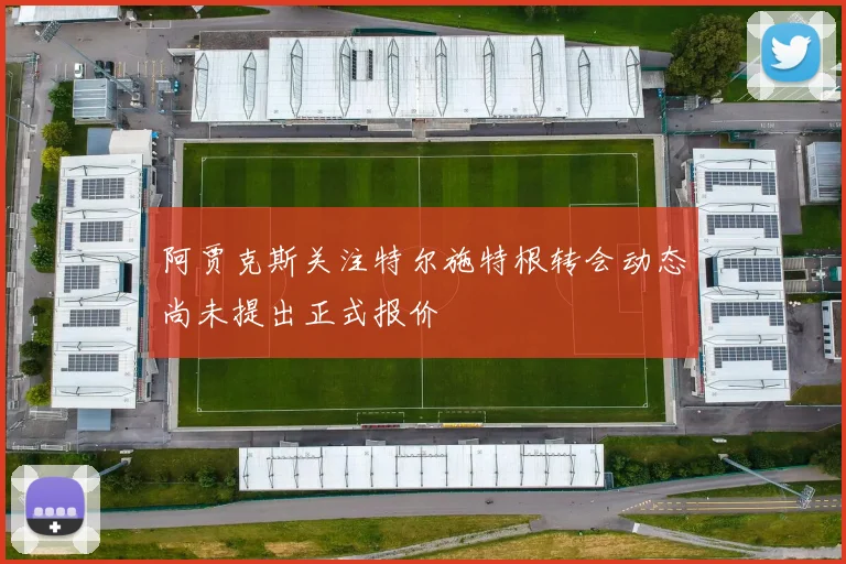 阿贾克斯关注特尔施特根转会动态尚未提出正式报价