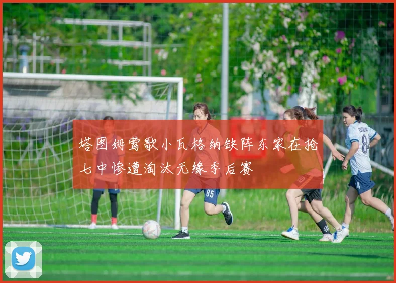 塔图姆莺歌小瓦格纳缺阵东家在抢七中惨遭淘汰无缘季后赛