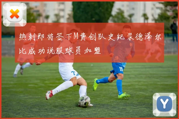 热刺即将签下M费创队史纪录德泽尔比成功说服球员加盟