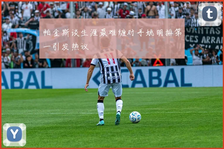 帕金斯谈生涯最难缠对手姚明排第一引发热议
