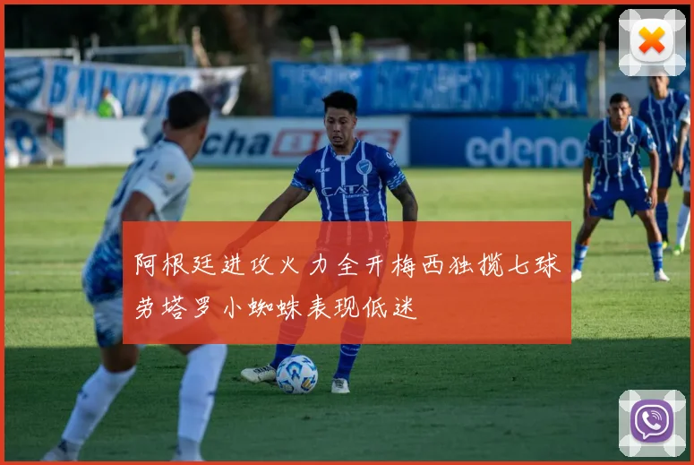 阿根廷进攻火力全开梅西独揽七球劳塔罗小蜘蛛表现低迷