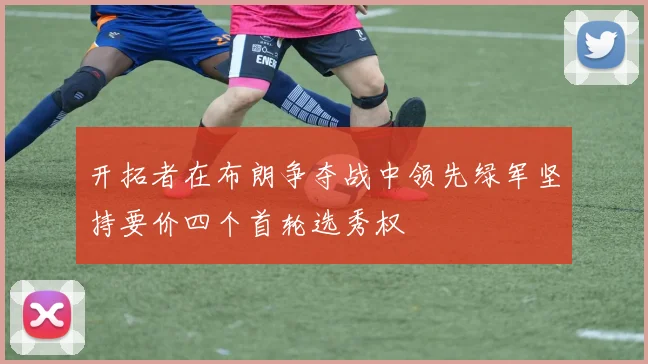 开拓者在布朗争夺战中领先绿军坚持要价四个首轮选秀权
