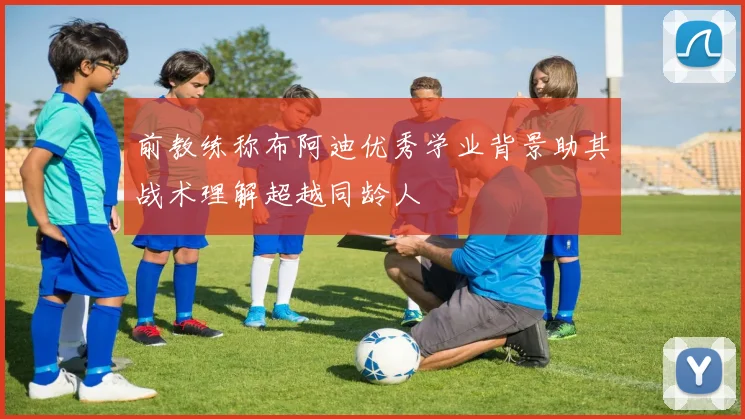 前教练称布阿迪优秀学业背景助其战术理解超越同龄人