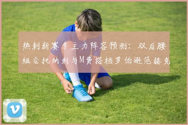热刺新赛季主力阵容预测：双后腰组合托纳利与M费搭档罗伯逊范赫克加盟