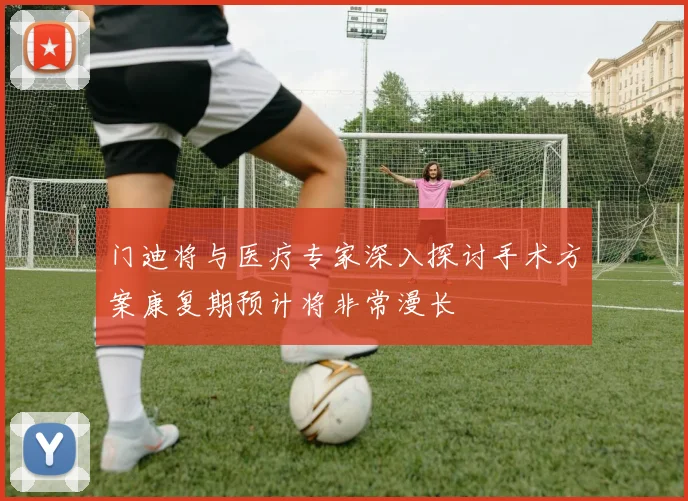 门迪将与医疗专家深入探讨手术方案康复期预计将非常漫长