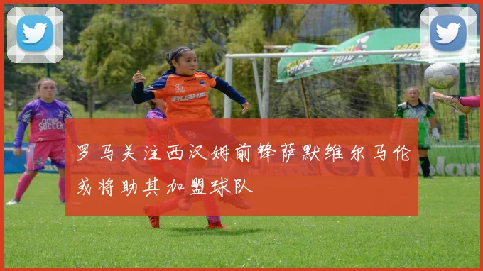 罗马关注西汉姆前锋萨默维尔马伦或将助其加盟球队