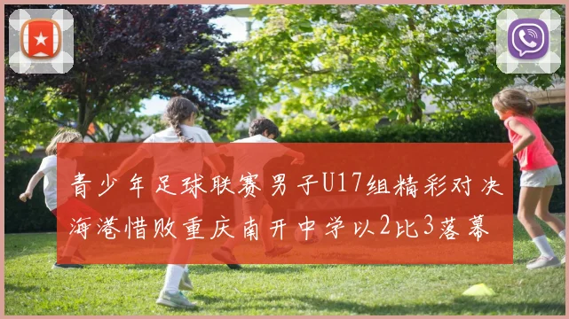 青少年足球联赛男子U17组精彩对决海港惜败重庆南开中学以2比3落幕