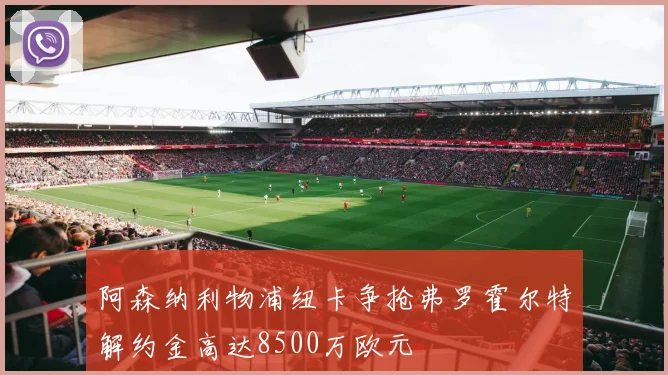 阿森纳利物浦纽卡争抢弗罗霍尔特解约金高达8500万欧元
