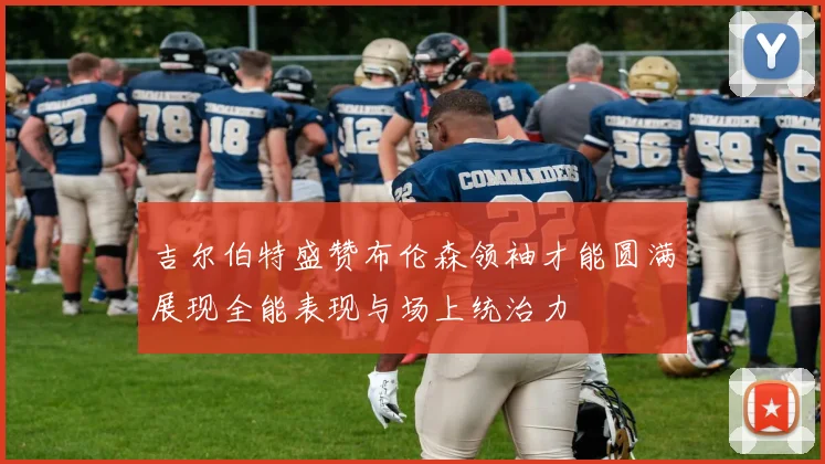 吉尔伯特盛赞布伦森领袖才能圆满展现全能表现与场上统治力