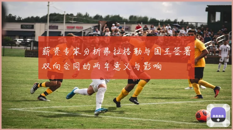 薪资专家分析弗拉格勒与国王签署双向合同的两年意义与影响