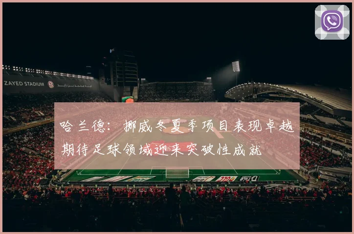 哈兰德：挪威冬夏季项目表现卓越期待足球领域迎来突破性成就