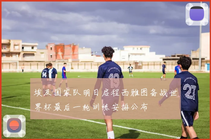 埃及国家队明日启程西雅图备战世界杯最后一轮训练安排公布
