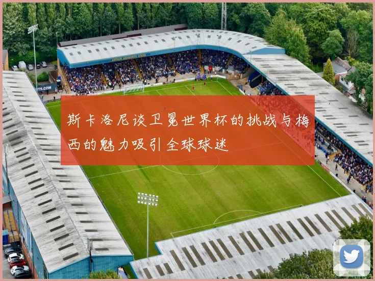 斯卡洛尼谈卫冕世界杯的挑战与梅西的魅力吸引全球球迷