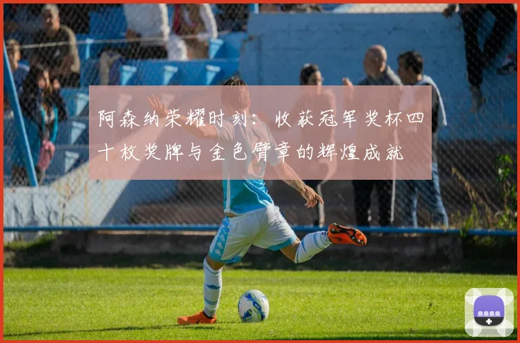 阿森纳荣耀时刻：收获冠军奖杯四十枚奖牌与金色臂章的辉煌成就