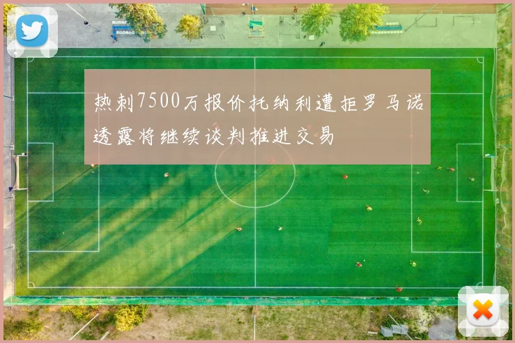 热刺7500万报价托纳利遭拒罗马诺透露将继续谈判推进交易