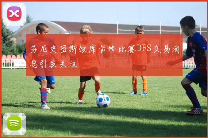 芬尼史密斯缺席黄蜂比赛DFS交易消息引发关注