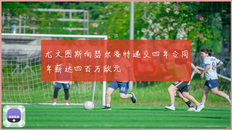 尤文图斯向瑟尔洛特递交四年合同年薪达四百万欧元