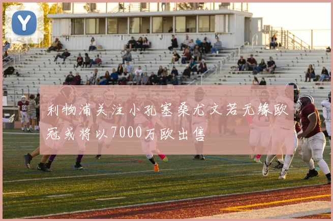 利物浦关注小孔塞桑尤文若无缘欧冠或将以7000万欧出售