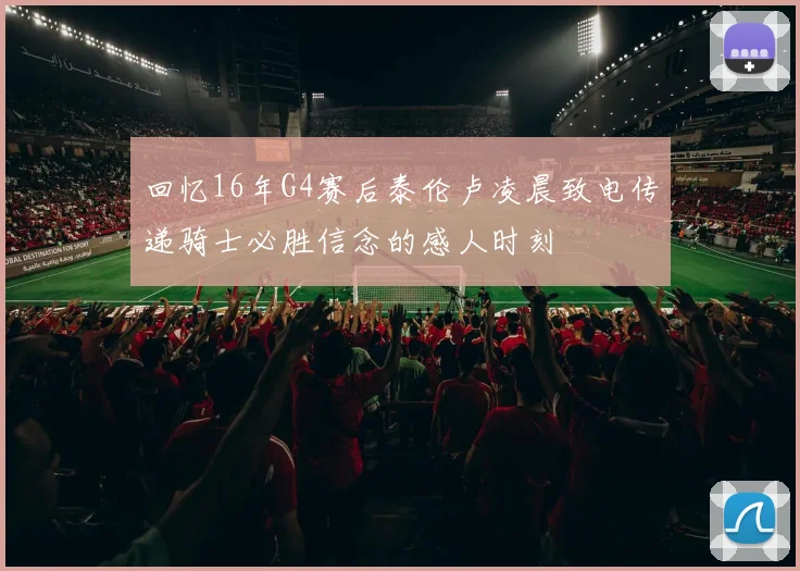 回忆16年G4赛后泰伦卢凌晨致电传递骑士必胜信念的感人时刻