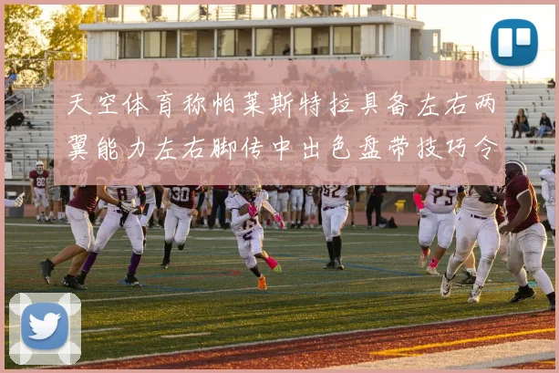 天空体育称帕莱斯特拉具备左右两翼能力左右脚传中出色盘带技巧令人赞叹